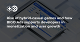 Rise of hybrid-casual games and how BIGO Ads supports developers in monetization and user growth | Game World Observer