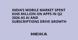India’s mobile market spent $345 million on apps in Q2 2026 as AI and subscriptions drive growth