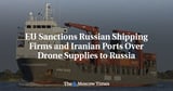 EU Sanctions Russian Shipping Firms and Iranian Ports Over Drone Supplies to Russia - The Moscow Times