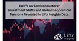 Tariffs on Semiconductors? Investment Shifts and Global Geopolitical Tensions Revealed in Liftr Insights Data