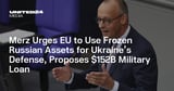 Merz Urges EU to Use Frozen Russian Assets for Ukraine’s Defense, Proposes $152B Military Loan